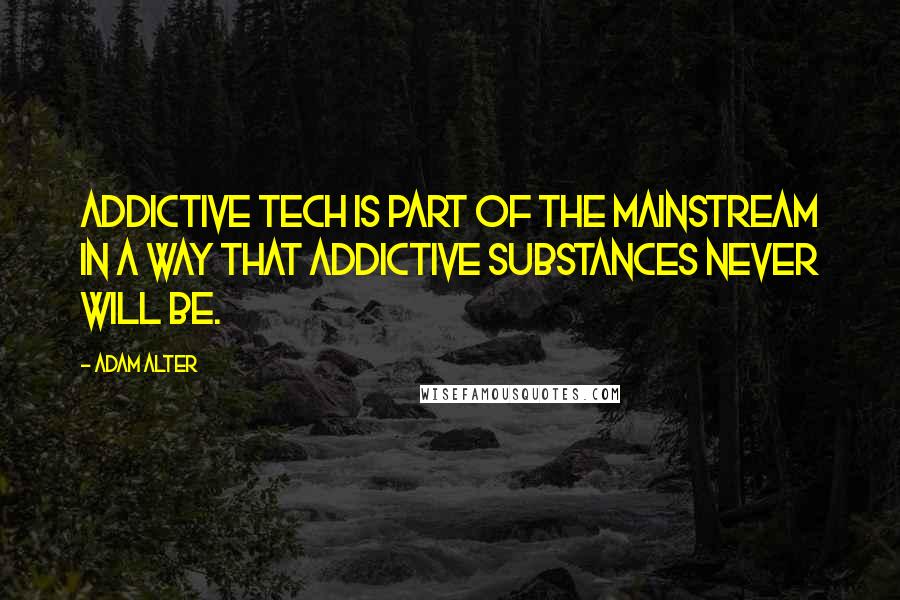 Adam Alter Quotes: Addictive tech is part of the mainstream in a way that addictive substances never will be.