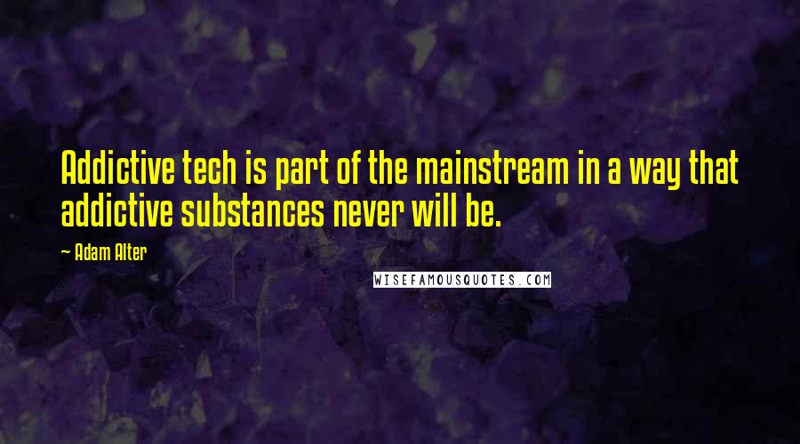 Adam Alter Quotes: Addictive tech is part of the mainstream in a way that addictive substances never will be.