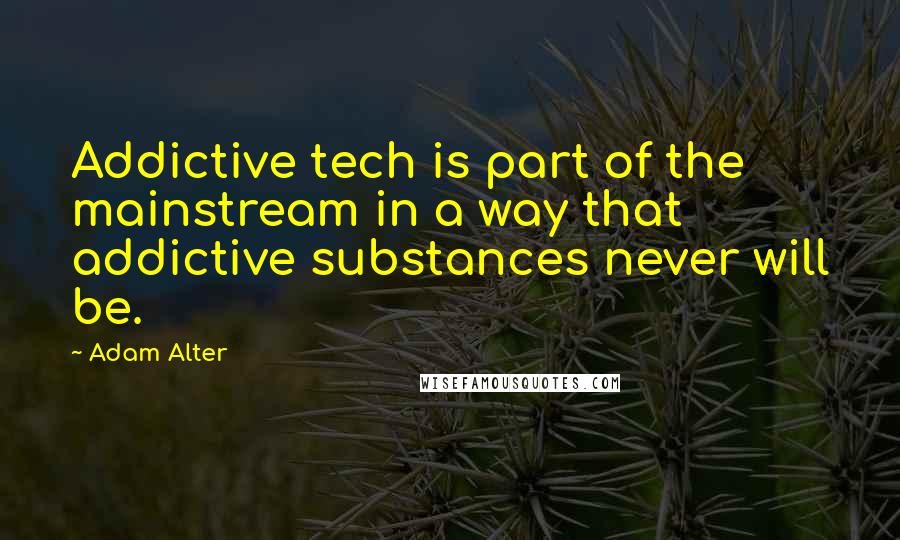 Adam Alter Quotes: Addictive tech is part of the mainstream in a way that addictive substances never will be.