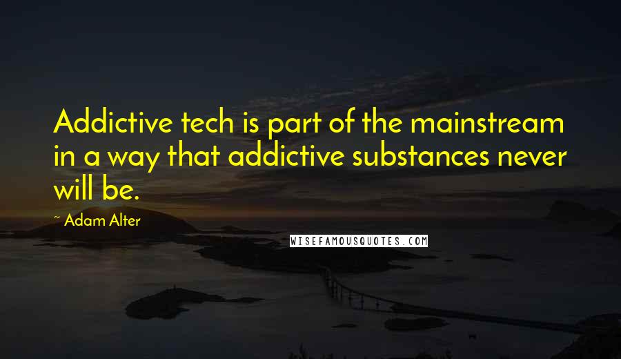 Adam Alter Quotes: Addictive tech is part of the mainstream in a way that addictive substances never will be.