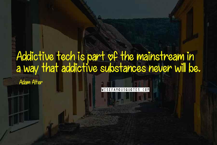 Adam Alter Quotes: Addictive tech is part of the mainstream in a way that addictive substances never will be.