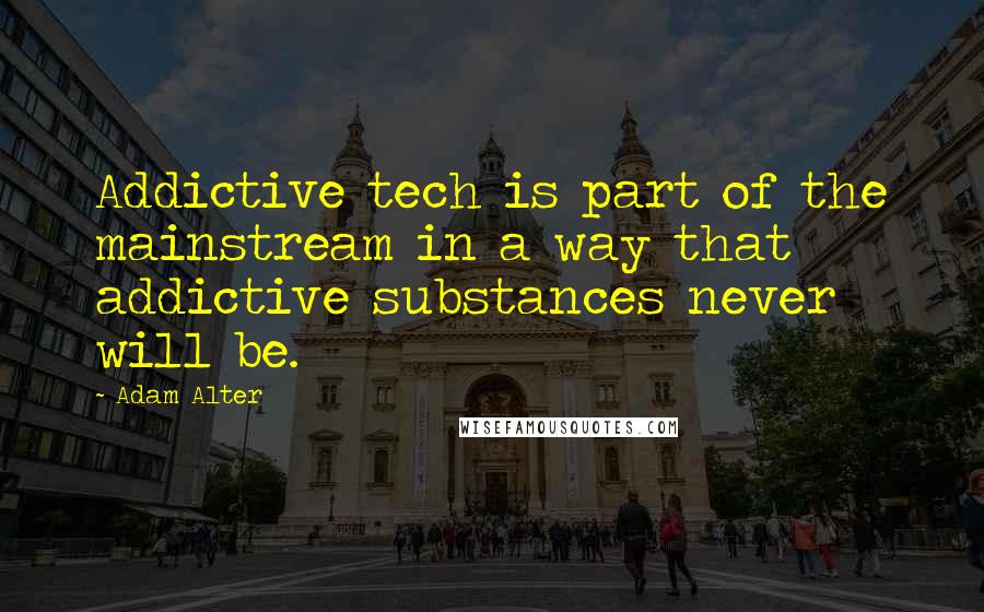 Adam Alter Quotes: Addictive tech is part of the mainstream in a way that addictive substances never will be.