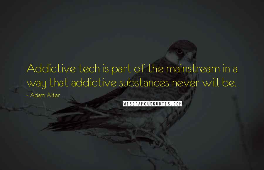 Adam Alter Quotes: Addictive tech is part of the mainstream in a way that addictive substances never will be.