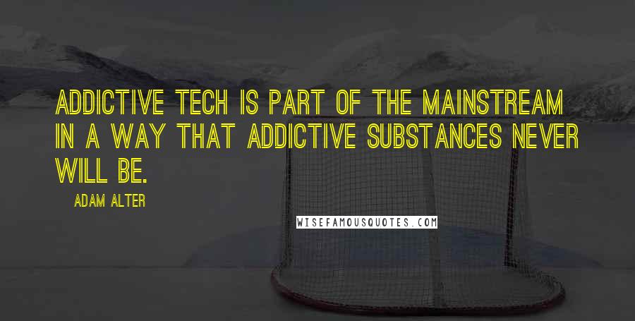 Adam Alter Quotes: Addictive tech is part of the mainstream in a way that addictive substances never will be.