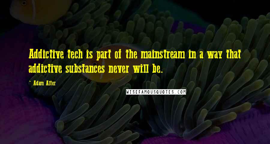 Adam Alter Quotes: Addictive tech is part of the mainstream in a way that addictive substances never will be.