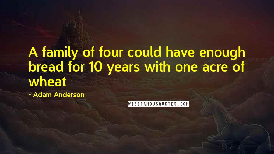 Adam Anderson Quotes: A family of four could have enough bread for 10 years with one acre of wheat