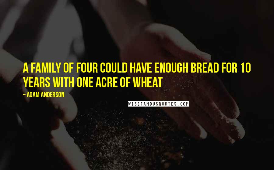 Adam Anderson Quotes: A family of four could have enough bread for 10 years with one acre of wheat