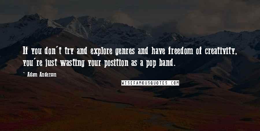Adam Anderson Quotes: If you don't try and explore genres and have freedom of creativity, you're just wasting your position as a pop band.