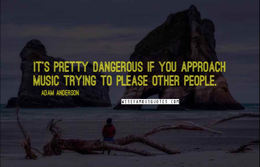 Adam Anderson Quotes: It's pretty dangerous if you approach music trying to please other people.