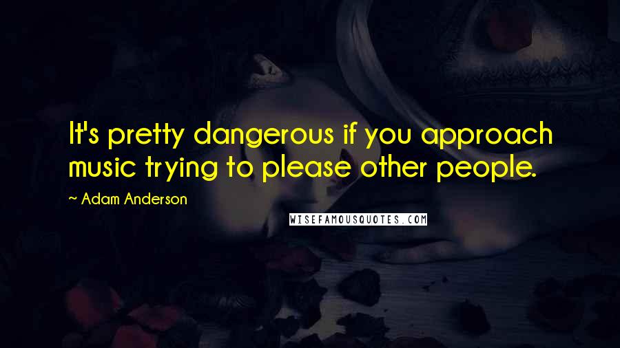 Adam Anderson Quotes: It's pretty dangerous if you approach music trying to please other people.