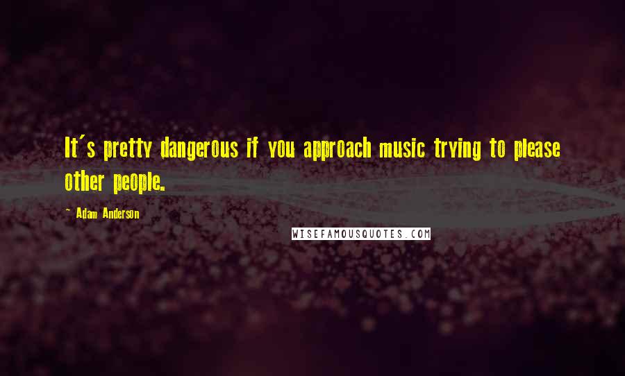 Adam Anderson Quotes: It's pretty dangerous if you approach music trying to please other people.