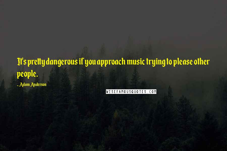 Adam Anderson Quotes: It's pretty dangerous if you approach music trying to please other people.