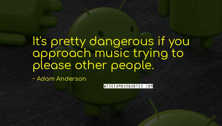 Adam Anderson Quotes: It's pretty dangerous if you approach music trying to please other people.