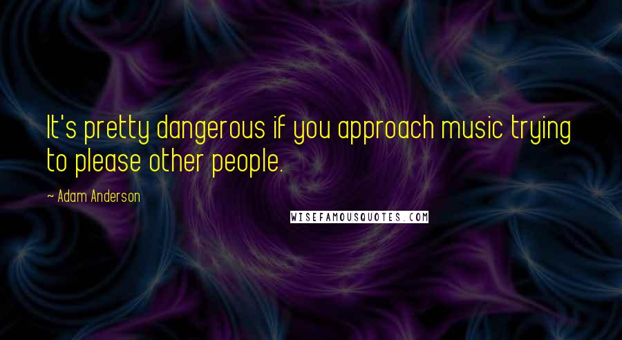 Adam Anderson Quotes: It's pretty dangerous if you approach music trying to please other people.