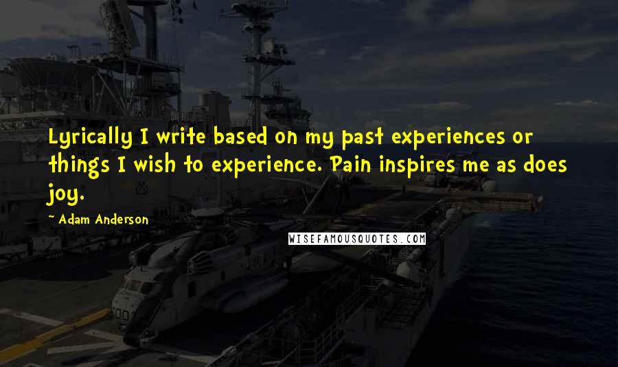 Adam Anderson Quotes: Lyrically I write based on my past experiences or things I wish to experience. Pain inspires me as does joy.