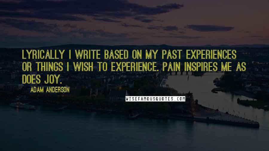 Adam Anderson Quotes: Lyrically I write based on my past experiences or things I wish to experience. Pain inspires me as does joy.