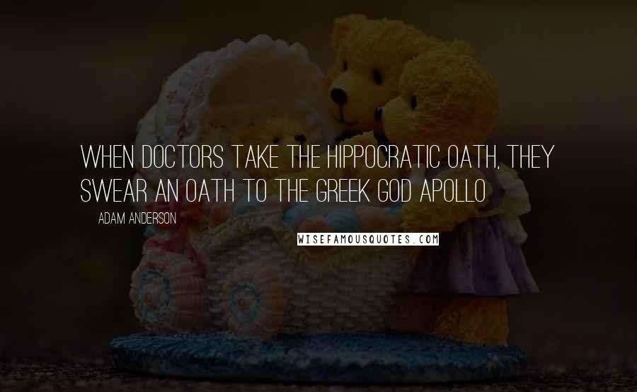 Adam Anderson Quotes: When doctors take the Hippocratic Oath, they swear an oath to the Greek god Apollo