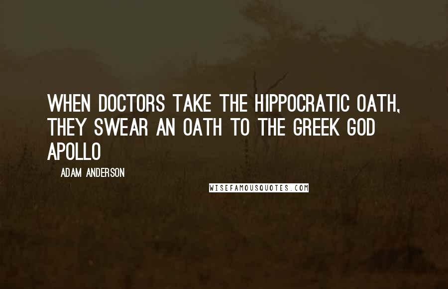 Adam Anderson Quotes: When doctors take the Hippocratic Oath, they swear an oath to the Greek god Apollo