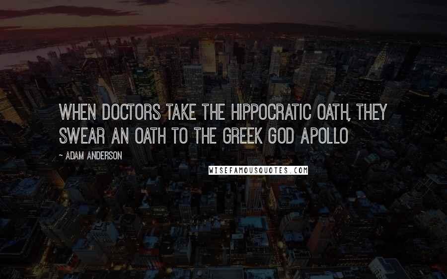 Adam Anderson Quotes: When doctors take the Hippocratic Oath, they swear an oath to the Greek god Apollo