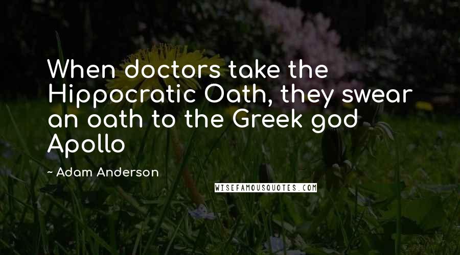 Adam Anderson Quotes: When doctors take the Hippocratic Oath, they swear an oath to the Greek god Apollo