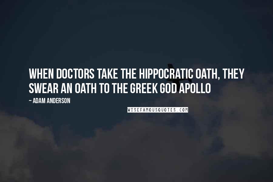 Adam Anderson Quotes: When doctors take the Hippocratic Oath, they swear an oath to the Greek god Apollo