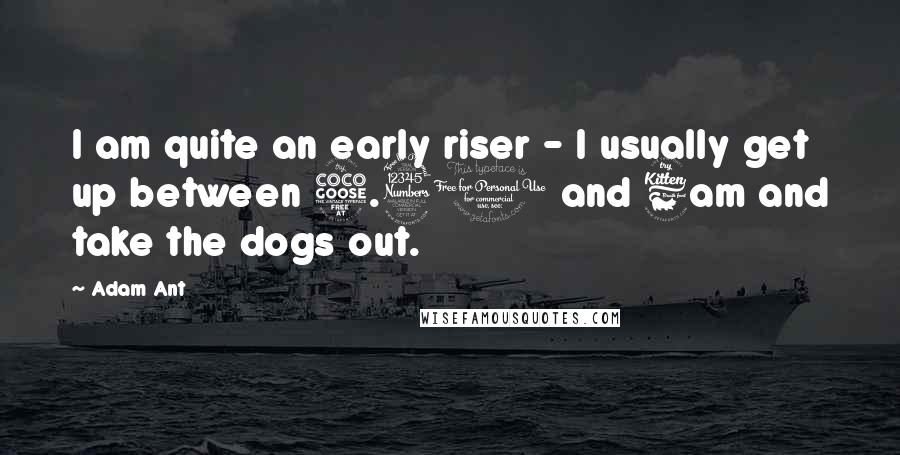 Adam Ant Quotes: I am quite an early riser - I usually get up between 5.30 and 6am and take the dogs out.