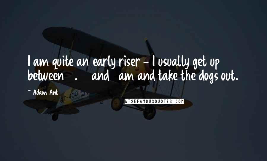 Adam Ant Quotes: I am quite an early riser - I usually get up between 5.30 and 6am and take the dogs out.