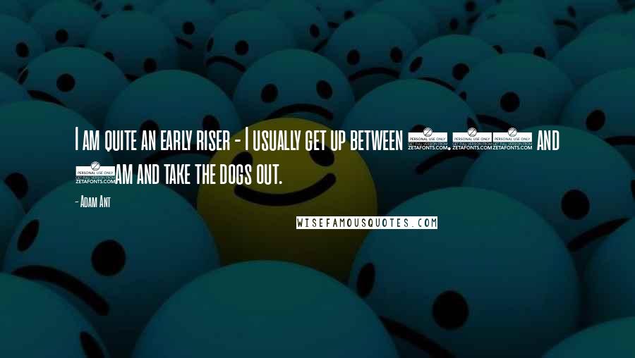 Adam Ant Quotes: I am quite an early riser - I usually get up between 5.30 and 6am and take the dogs out.
