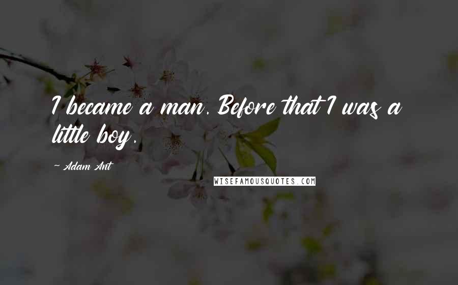 Adam Ant Quotes: I became a man. Before that I was a little boy.