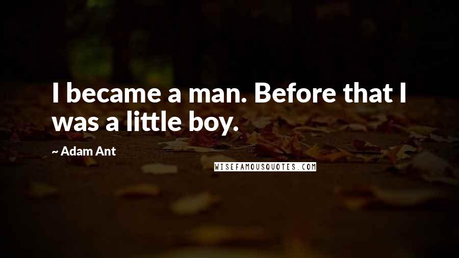 Adam Ant Quotes: I became a man. Before that I was a little boy.