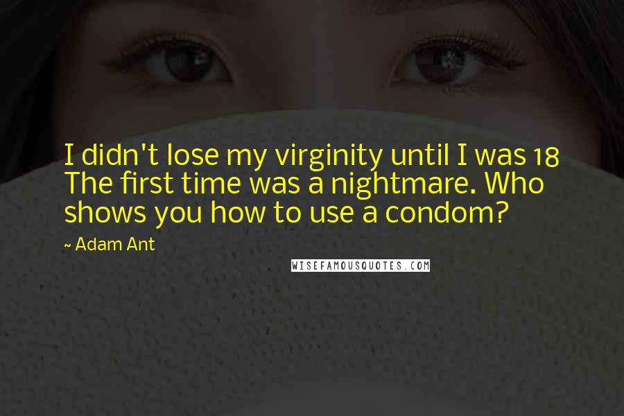 Adam Ant Quotes: I didn't lose my virginity until I was 18 The first time was a nightmare. Who shows you how to use a condom?