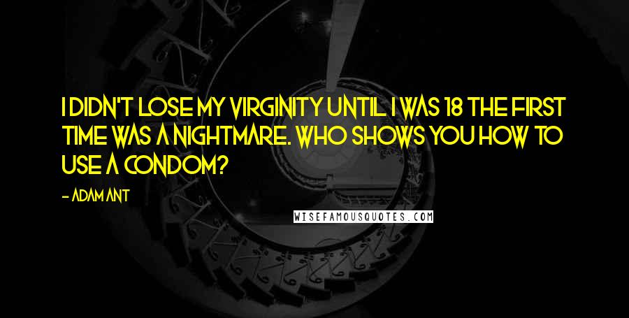 Adam Ant Quotes: I didn't lose my virginity until I was 18 The first time was a nightmare. Who shows you how to use a condom?