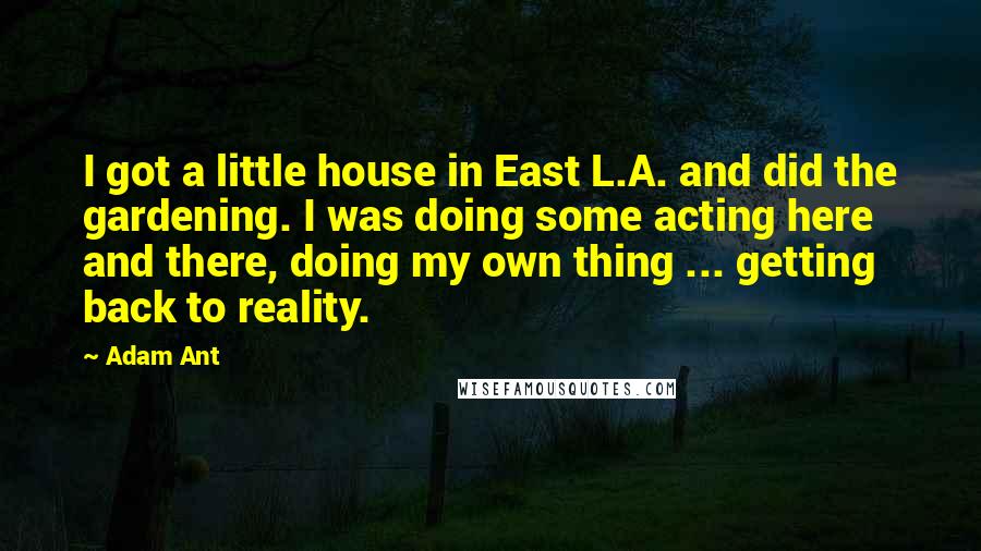 Adam Ant Quotes: I got a little house in East L.A. and did the gardening. I was doing some acting here and there, doing my own thing ... getting back to reality.