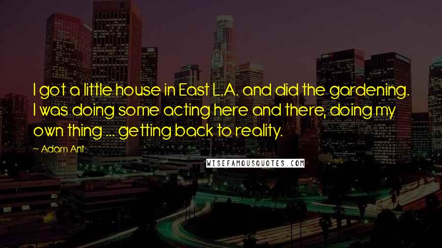 Adam Ant Quotes: I got a little house in East L.A. and did the gardening. I was doing some acting here and there, doing my own thing ... getting back to reality.