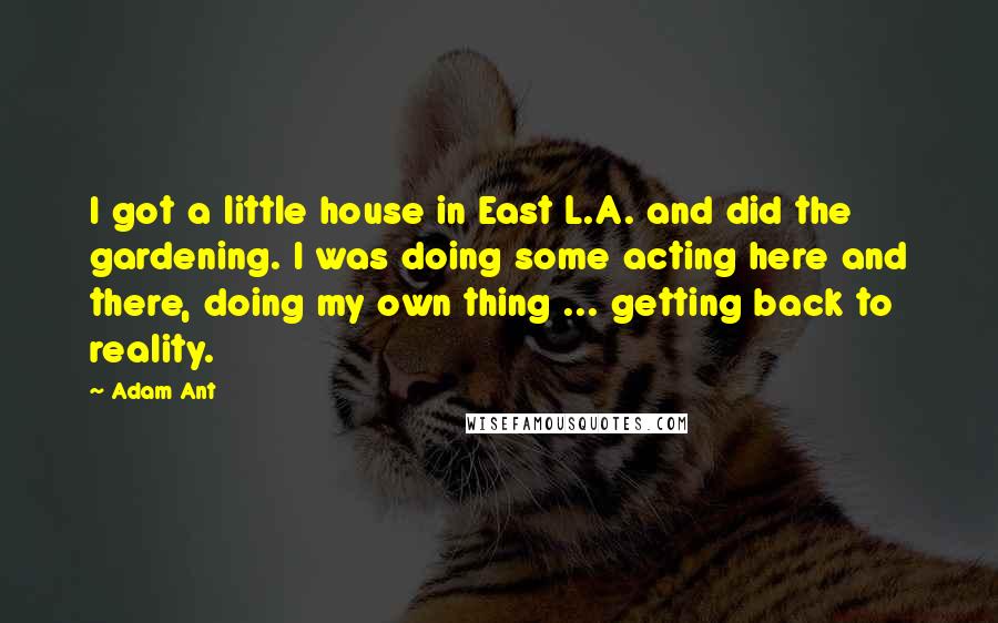 Adam Ant Quotes: I got a little house in East L.A. and did the gardening. I was doing some acting here and there, doing my own thing ... getting back to reality.