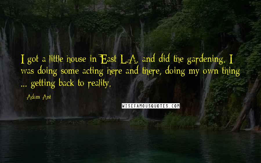 Adam Ant Quotes: I got a little house in East L.A. and did the gardening. I was doing some acting here and there, doing my own thing ... getting back to reality.