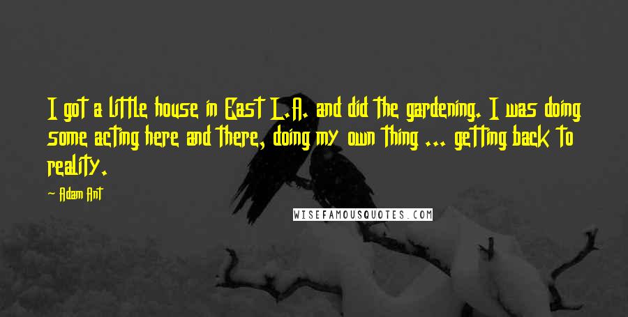 Adam Ant Quotes: I got a little house in East L.A. and did the gardening. I was doing some acting here and there, doing my own thing ... getting back to reality.