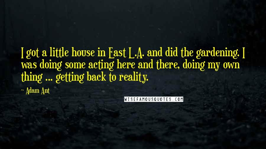 Adam Ant Quotes: I got a little house in East L.A. and did the gardening. I was doing some acting here and there, doing my own thing ... getting back to reality.