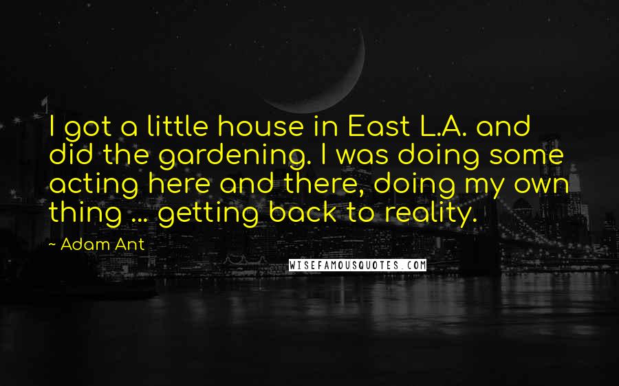 Adam Ant Quotes: I got a little house in East L.A. and did the gardening. I was doing some acting here and there, doing my own thing ... getting back to reality.