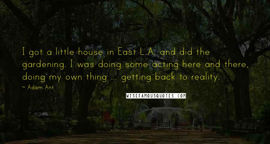 Adam Ant Quotes: I got a little house in East L.A. and did the gardening. I was doing some acting here and there, doing my own thing ... getting back to reality.