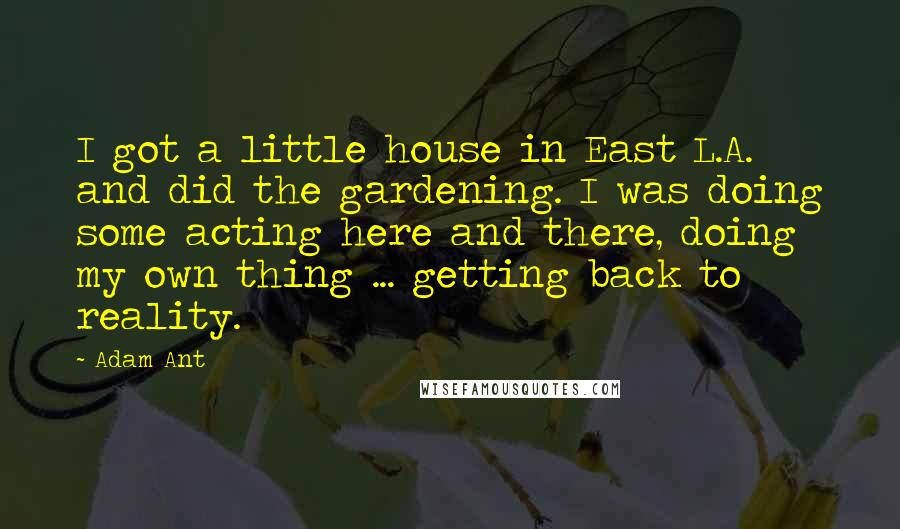 Adam Ant Quotes: I got a little house in East L.A. and did the gardening. I was doing some acting here and there, doing my own thing ... getting back to reality.