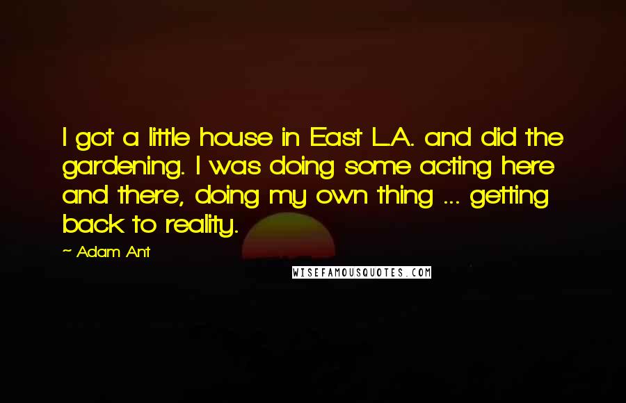 Adam Ant Quotes: I got a little house in East L.A. and did the gardening. I was doing some acting here and there, doing my own thing ... getting back to reality.