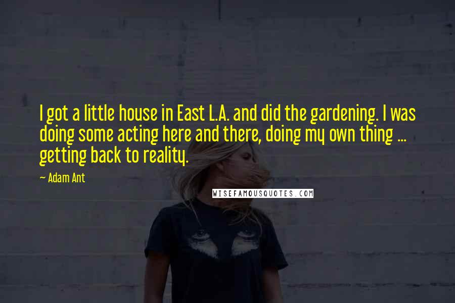 Adam Ant Quotes: I got a little house in East L.A. and did the gardening. I was doing some acting here and there, doing my own thing ... getting back to reality.
