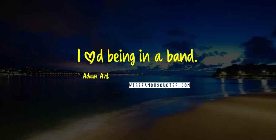 Adam Ant Quotes: I loved being in a band.