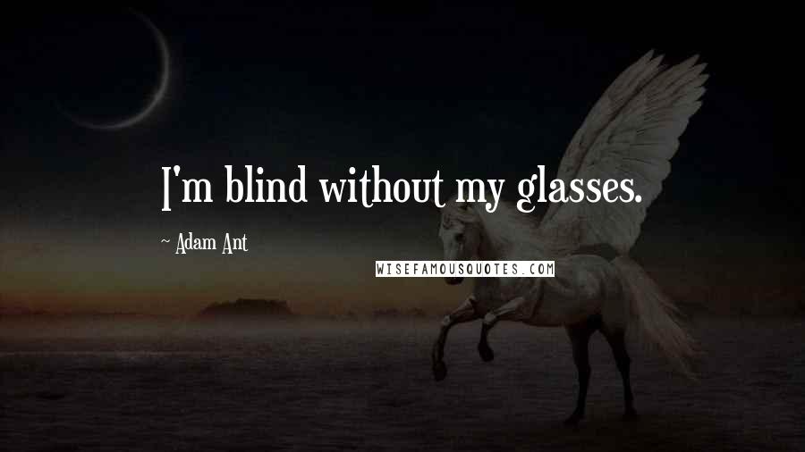 Adam Ant Quotes: I'm blind without my glasses.