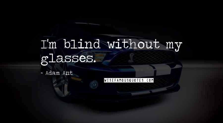 Adam Ant Quotes: I'm blind without my glasses.