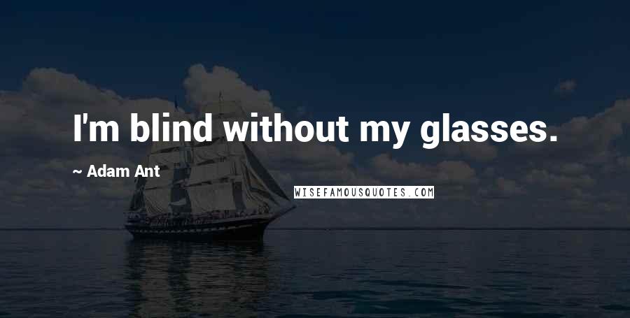 Adam Ant Quotes: I'm blind without my glasses.