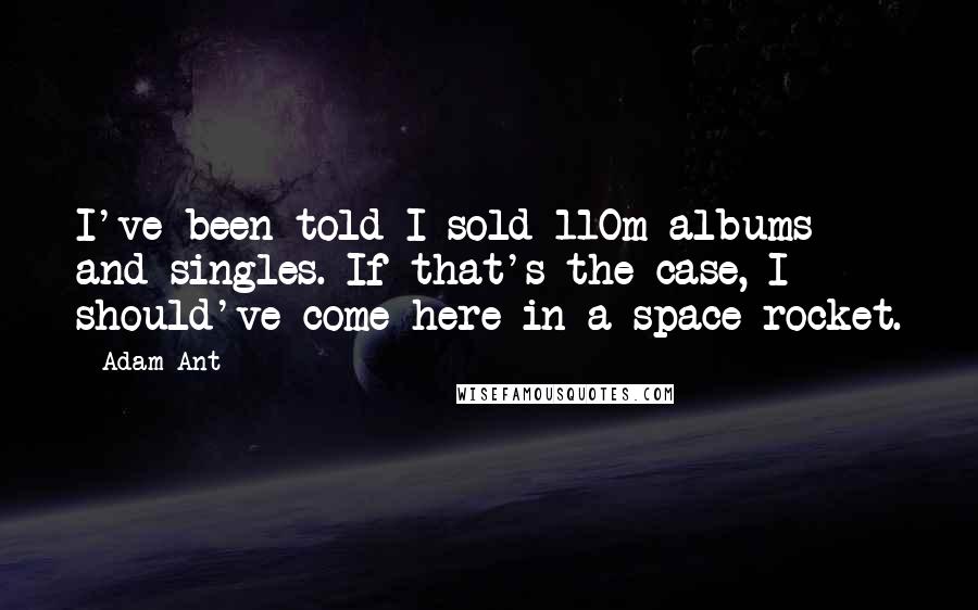 Adam Ant Quotes: I've been told I sold 110m albums and singles. If that's the case, I should've come here in a space rocket.