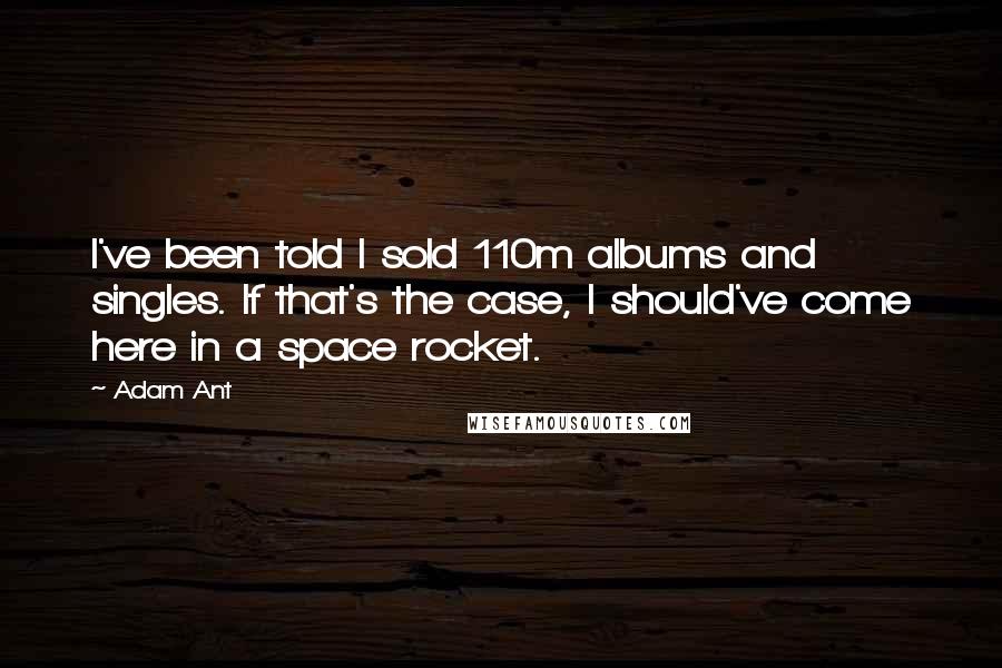 Adam Ant Quotes: I've been told I sold 110m albums and singles. If that's the case, I should've come here in a space rocket.