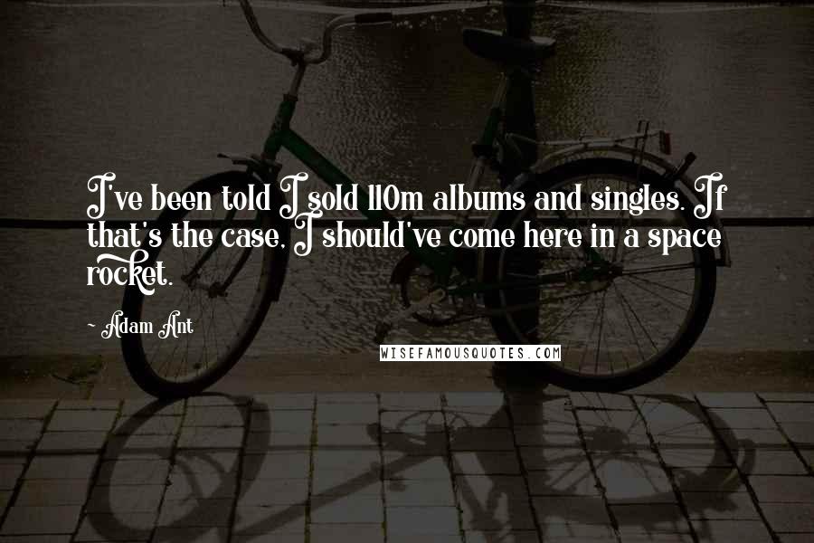 Adam Ant Quotes: I've been told I sold 110m albums and singles. If that's the case, I should've come here in a space rocket.